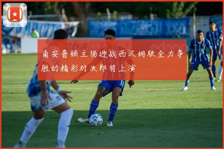 南安普顿主场迎战西汉姆联全力争胜的精彩对决即将上演