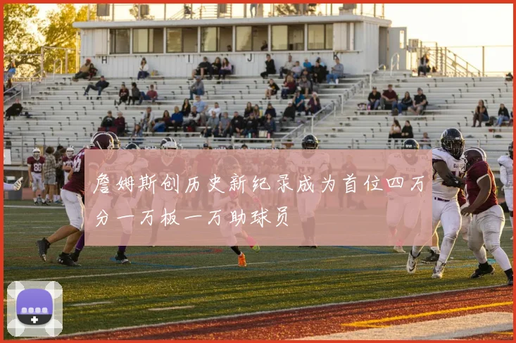 詹姆斯创历史新纪录成为首位四万分一万板一万助球员