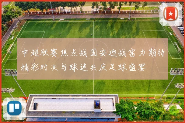 中超联赛焦点战国安迎战富力期待精彩对决与球迷共庆足球盛宴