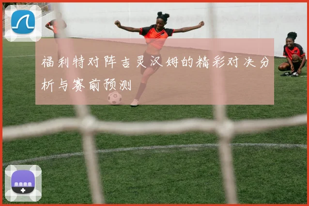 福利特对阵吉灵汉姆的精彩对决分析与赛前预测