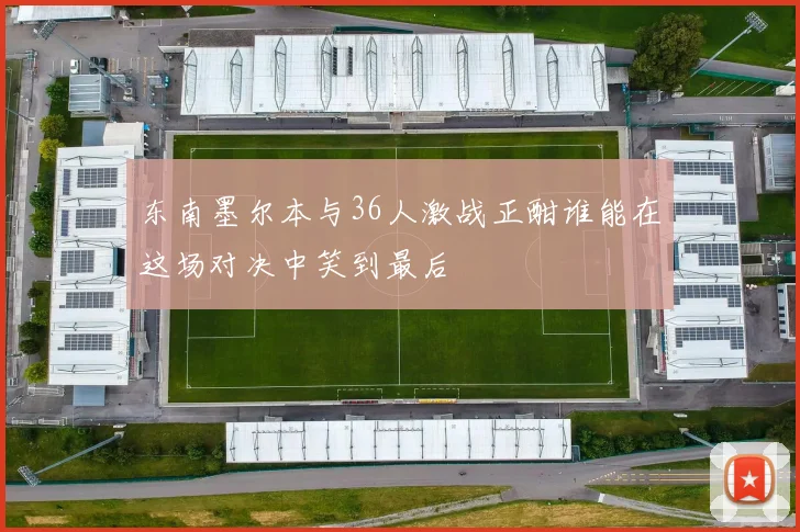 东南墨尔本与36人激战正酣谁能在这场对决中笑到最后
