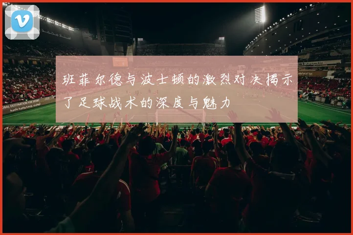 班菲尔德与波士顿的激烈对决揭示了足球战术的深度与魅力