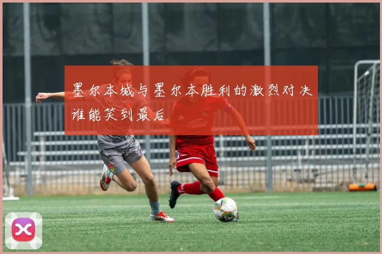 墨尔本城与墨尔本胜利的激烈对决谁能笑到最后
