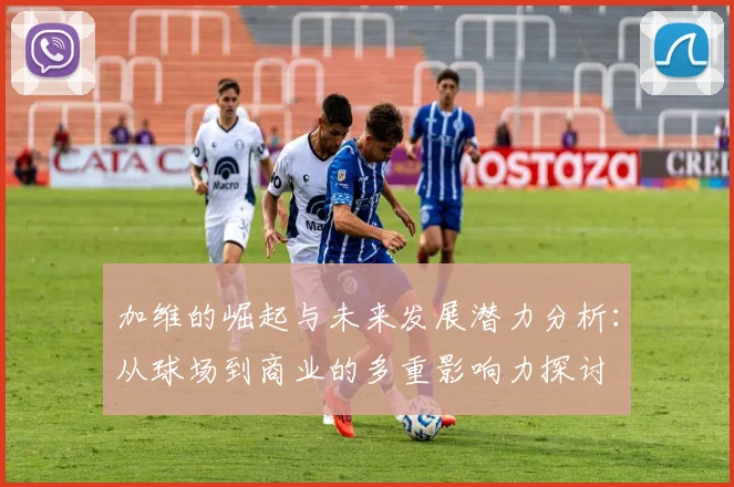 加维的崛起与未来发展潜力分析：从球场到商业的多重影响力探讨