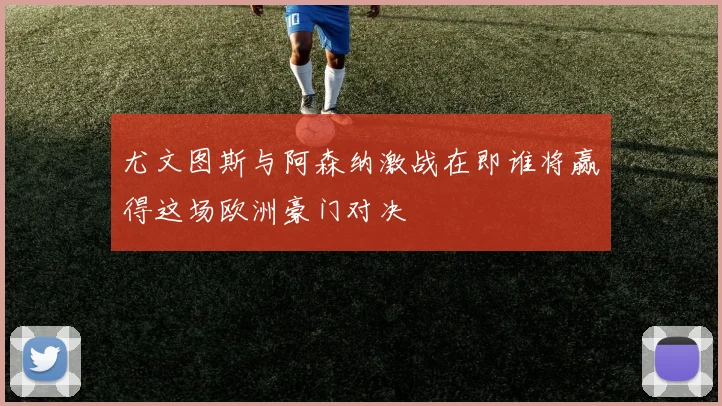 尤文图斯与阿森纳激战在即谁将赢得这场欧洲豪门对决