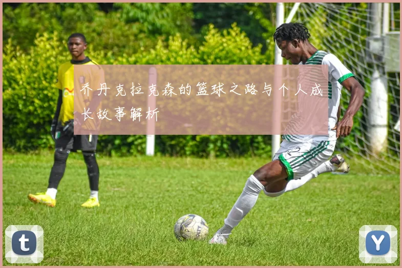 乔丹克拉克森的篮球之路与个人成长故事解析