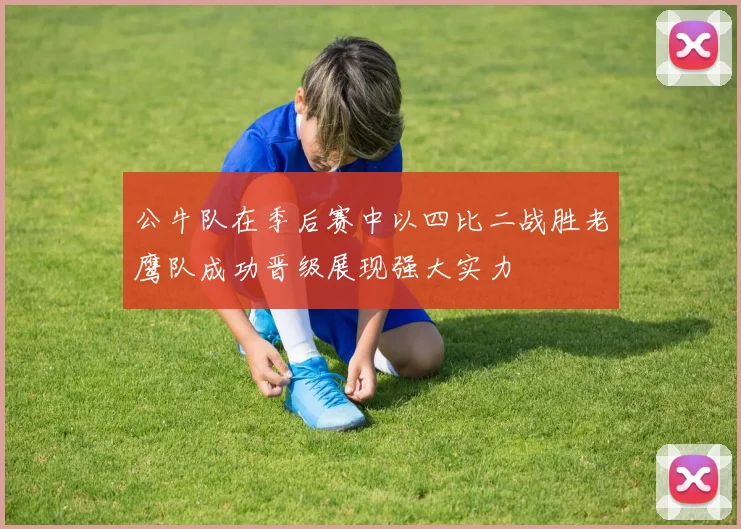 公牛队在季后赛中以四比二战胜老鹰队成功晋级展现强大实力