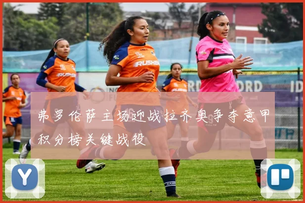 弗罗伦萨主场迎战拉齐奥争夺意甲积分榜关键战役