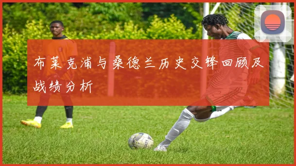 布莱克浦与桑德兰历史交锋回顾及战绩分析