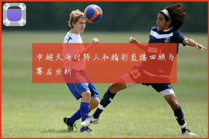 中超天海对阵人和精彩直播回顾与赛后分析