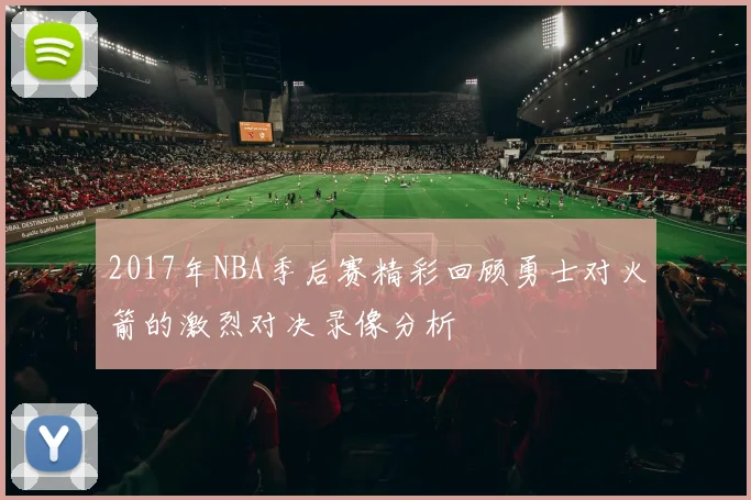 2017年NBA季后赛精彩回顾勇士对火箭的激烈对决录像分析