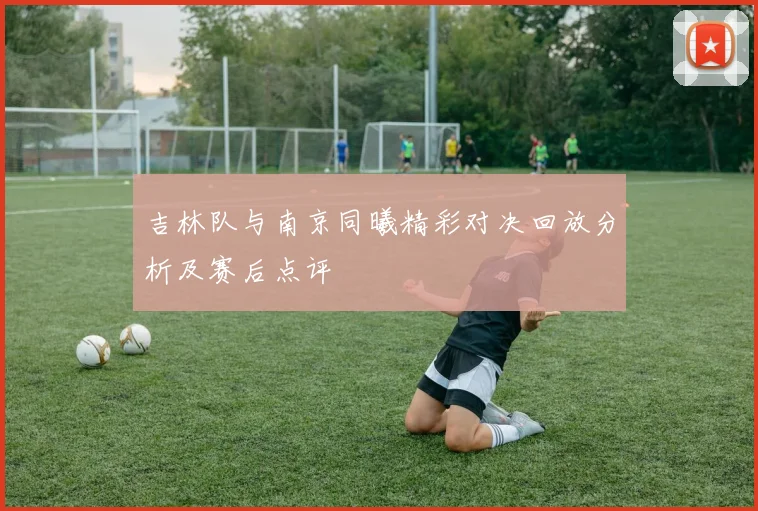 吉林队与南京同曦精彩对决回放分析及赛后点评