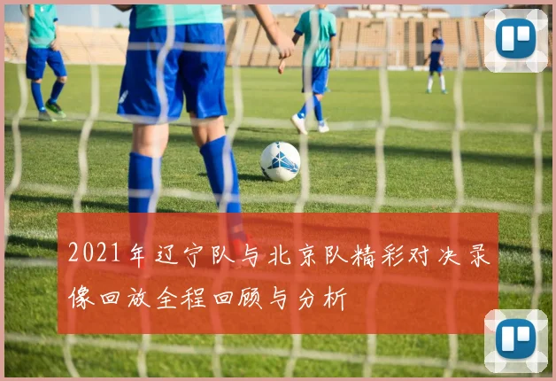 2021年辽宁队与北京队精彩对决录像回放全程回顾与分析